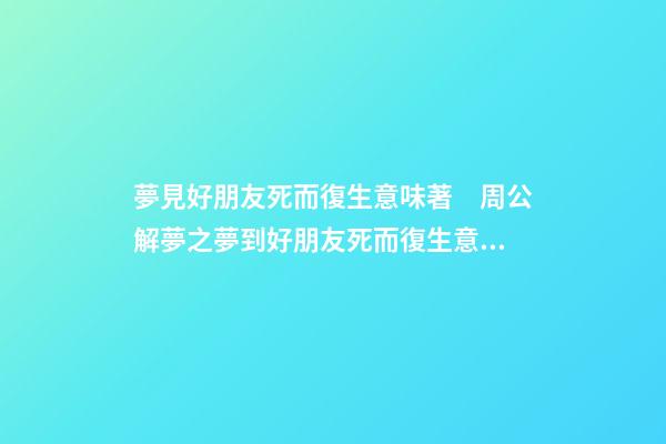 夢見好朋友死而復生意味著　周公解夢之夢到好朋友死而復生意味著